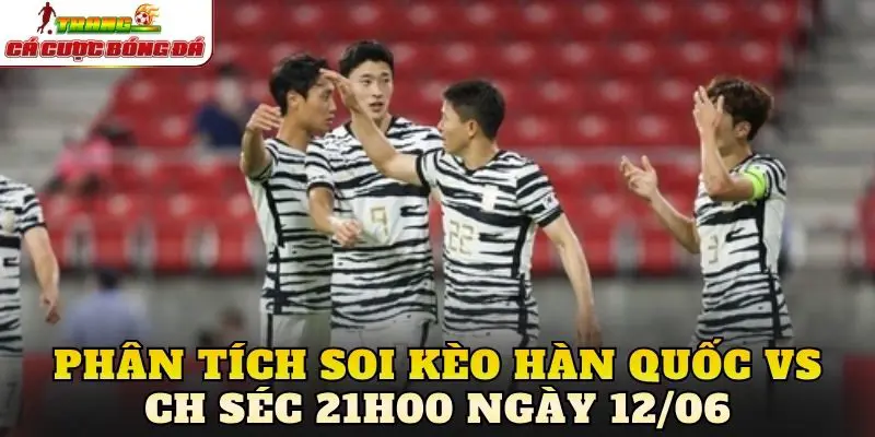 Phân tích soi kèo Hàn Quốc vs CH Séc 21h00 ngày 12/06