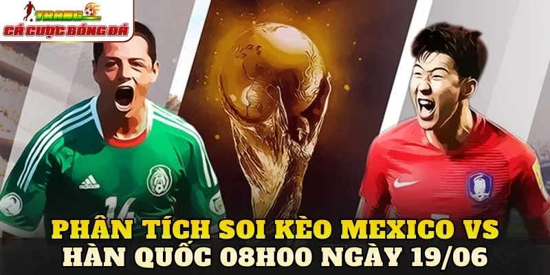 Phân tích soi kèo Mexico vs Hàn Quốc 08h00 ngày 19/06
