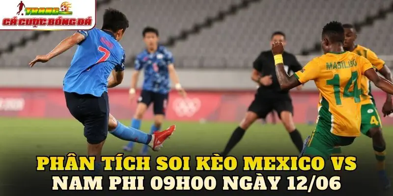 Phân tích soi kèo Mexico vs Nam Phi 09h00 ngày 12/06