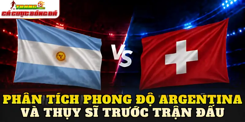Phân tích phong độ Argentina và Thụy Sĩ trước trận đấu