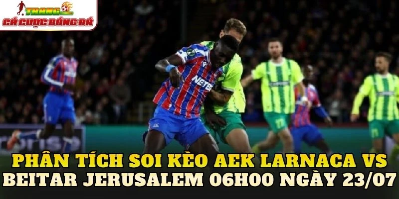 Phân tích soi kèo AEK Larnaca vs Beitar Jerusalem 06h00 ngày 23/07