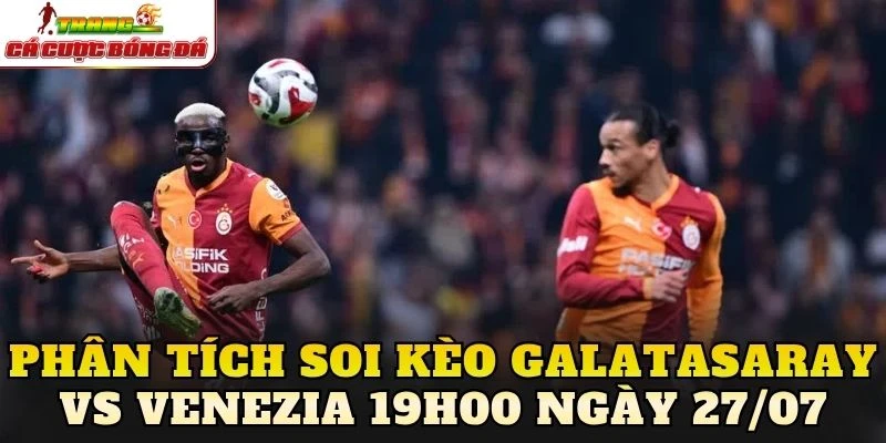 Phân tích soi kèo Galatasaray vs Venezia 19h00 ngày 27/07