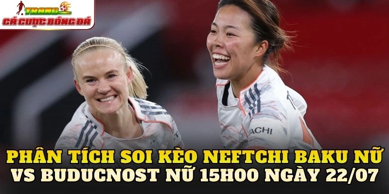 Phân tích soi kèo Neftchi Baku nữ vs Buducnost nữ 15h00 ngày 22/07