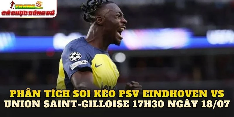 Phân tích soi kèo PSV Eindhoven vs Union Saint-Gilloise 17h30 ngày 18/07