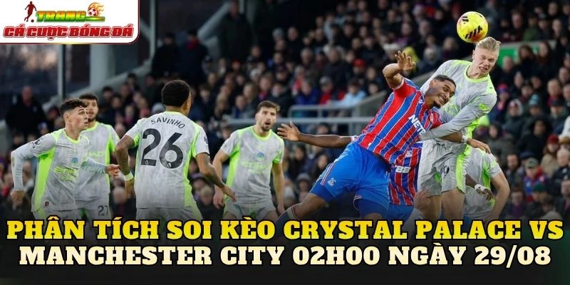 Phân tích soi kèo Crystal Palace vs Manchester City 02h00 ngày 29/08