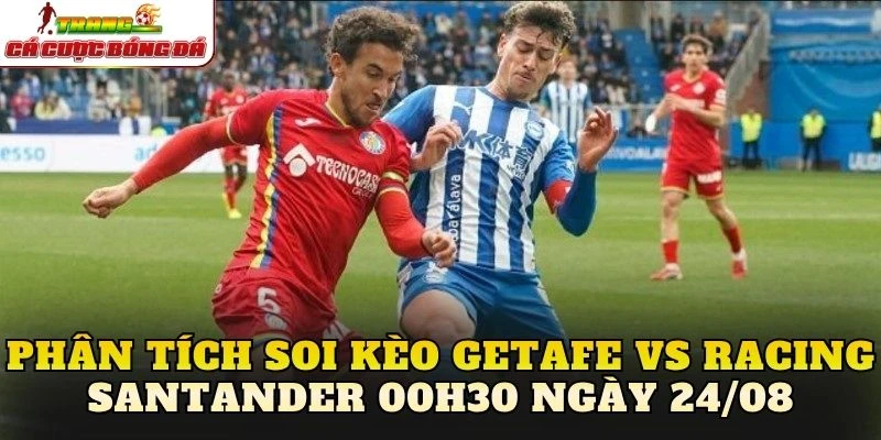 Phân tích soi kèo Getafe vs Racing Santander 00h30 ngày 24/08