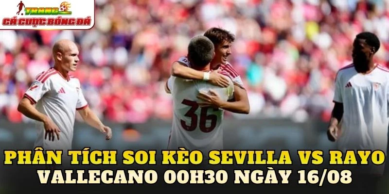 Phân tích soi kèo Sevilla vs Rayo Vallecano 00h30 ngày 16/08