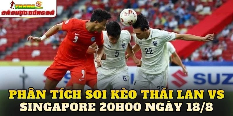 Phân tích soi kèo Thái Lan vs Singapore 20h00 ngày 18/8