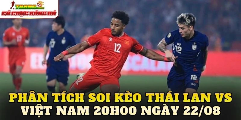 Phân tích soi kèo Thái Lan vs Việt Nam 20h00 ngày 22/08