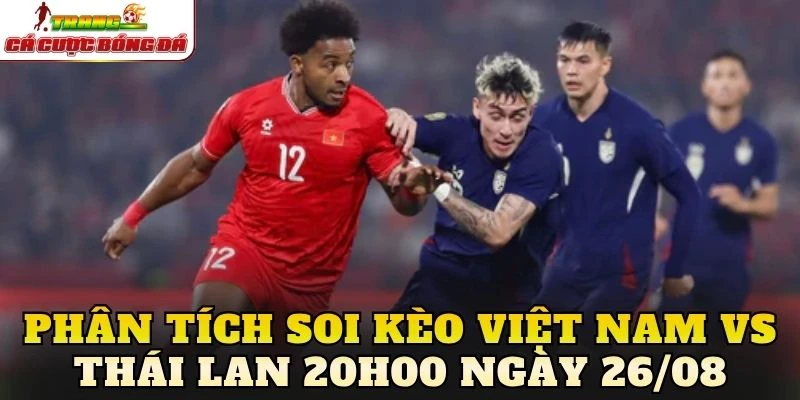 Phân tích soi kèo Việt Nam vs Thái Lan 20h00 ngày 26/08