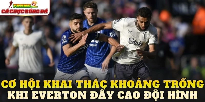 Cơ hội khai thác khoảng trống khi Everton đẩy cao đội hình