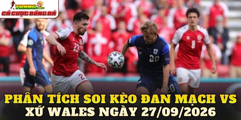 Phân tích soi kèo Đan Mạch vs Xứ Wales ngày 27/09/2026