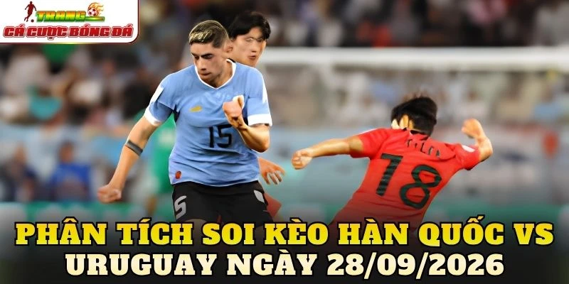 Phân tích soi kèo Hàn Quốc vs Uruguay ngày 28/09/2026