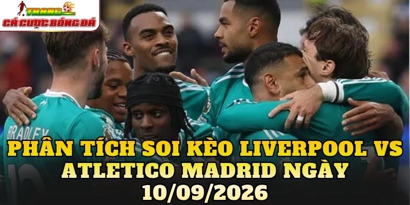 Phân tích soi kèo Liverpool vs Atletico Madrid ngày 10/09/2026