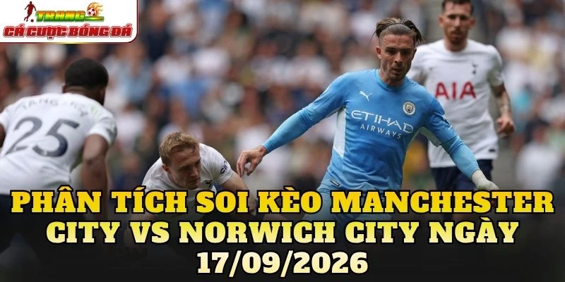 Phân tích soi kèo Manchester City vs Norwich City ngày 17/09/2026