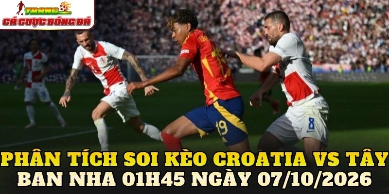 Phân tích soi kèo Croatia vs Tây Ban Nha 01h45 ngày 07/10/2026