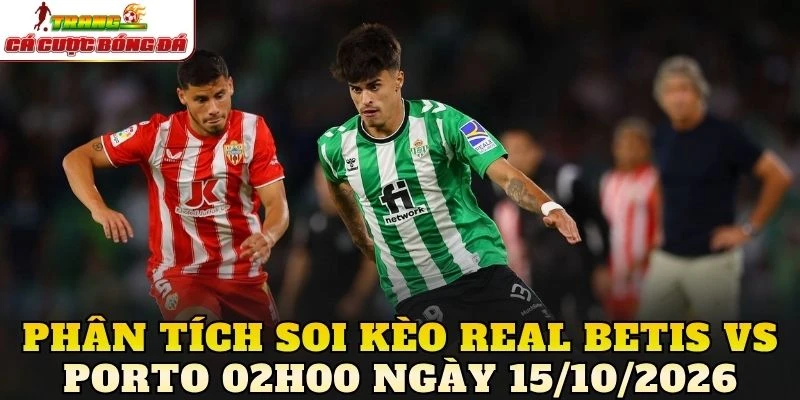 Phân tích soi kèo Real Betis vs Porto 02h00 ngày 15/10/2026